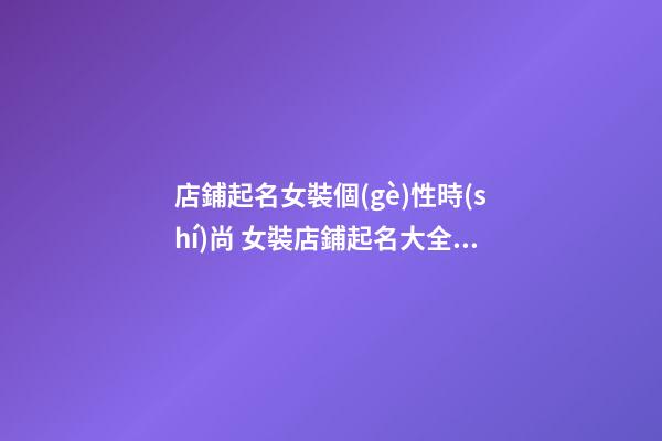 店鋪起名女裝個(gè)性時(shí)尚 女裝店鋪起名大全簡(jiǎn)潔好聽(tīng)